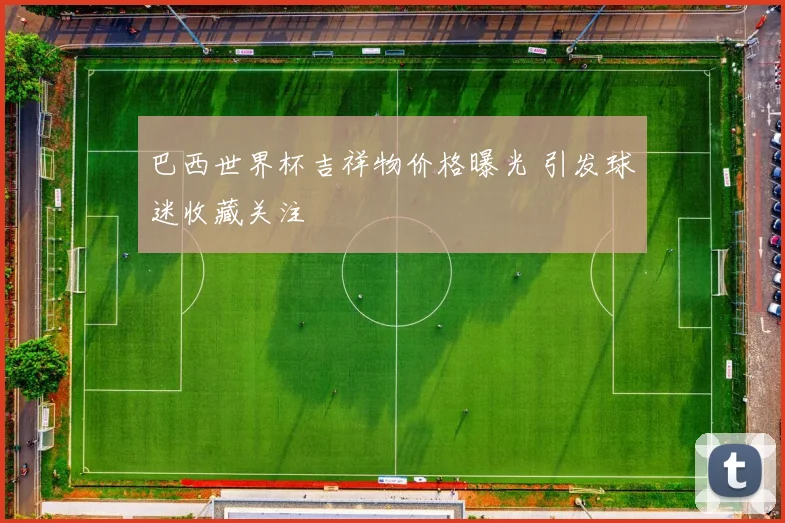 巴西世界杯吉祥物价格曝光 引发球迷收藏关注