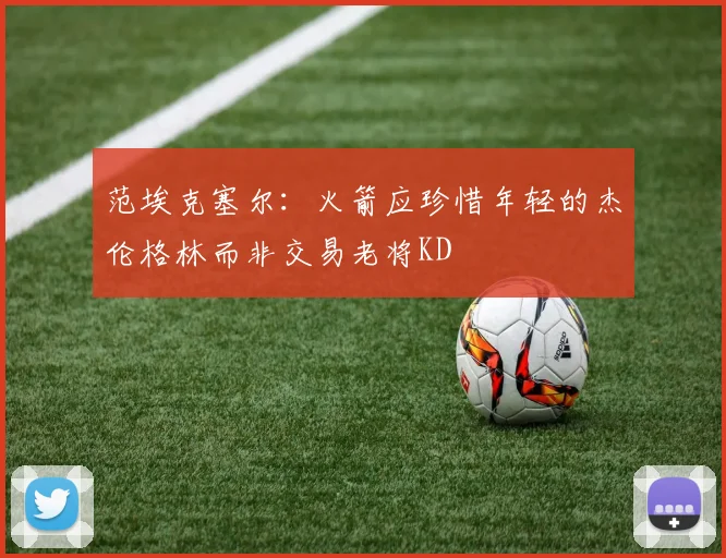范埃克塞尔：火箭应珍惜年轻的杰伦格林而非交易老将KD