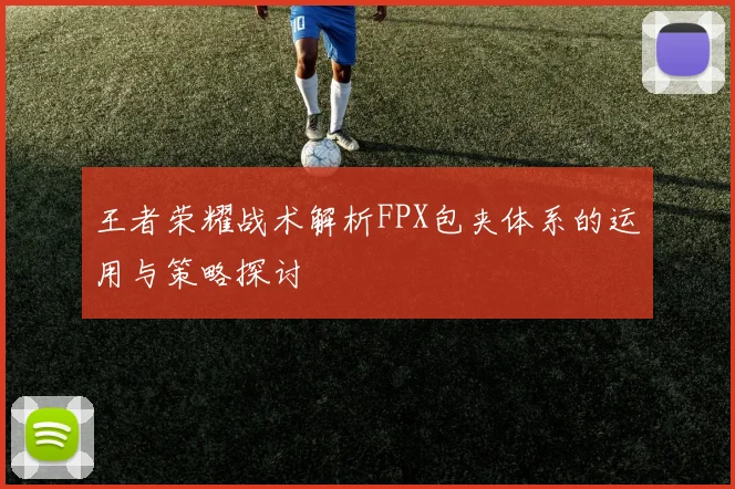 王者荣耀战术解析FPX包夹体系的运用与策略探讨