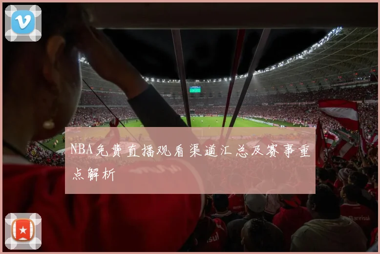 NBA免费直播观看渠道汇总及赛事重点解析