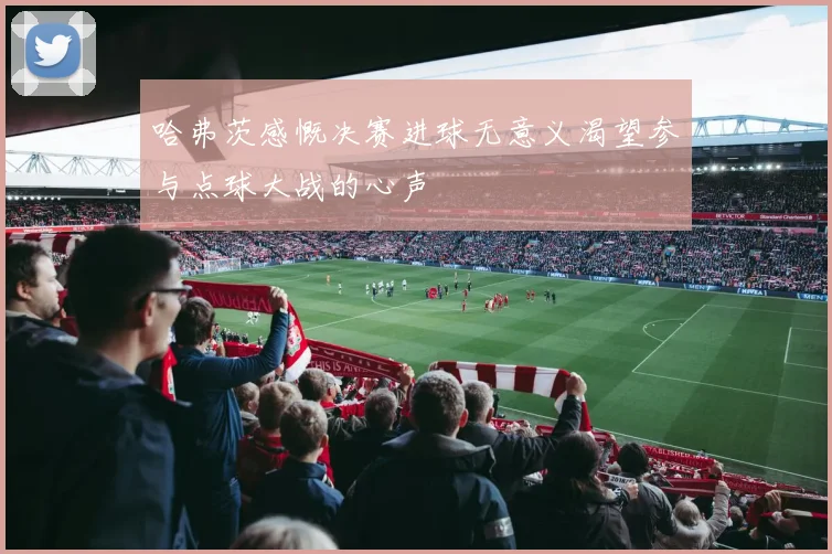哈弗茨感慨决赛进球无意义渴望参与点球大战的心声