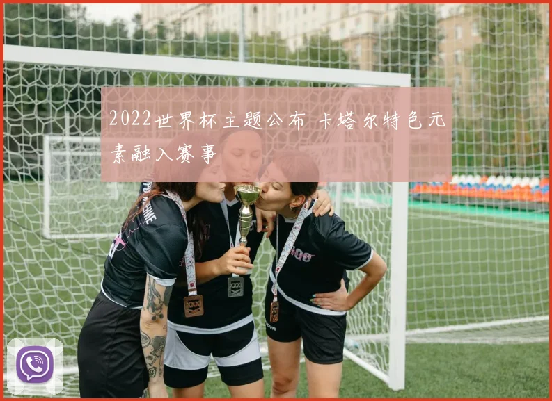 2022世界杯主题公布 卡塔尔特色元素融入赛事