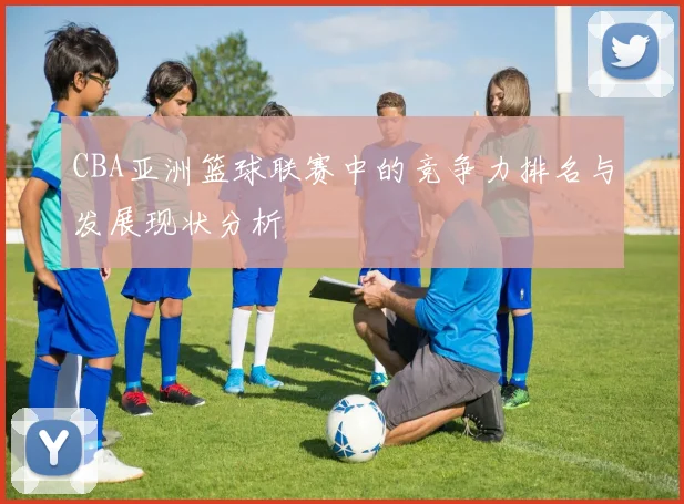 CBA亚洲篮球联赛中的竞争力排名与发展现状分析