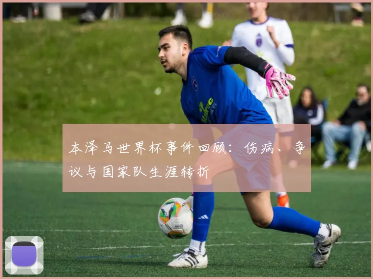 本泽马世界杯事件回顾：伤病、争议与国家队生涯转折