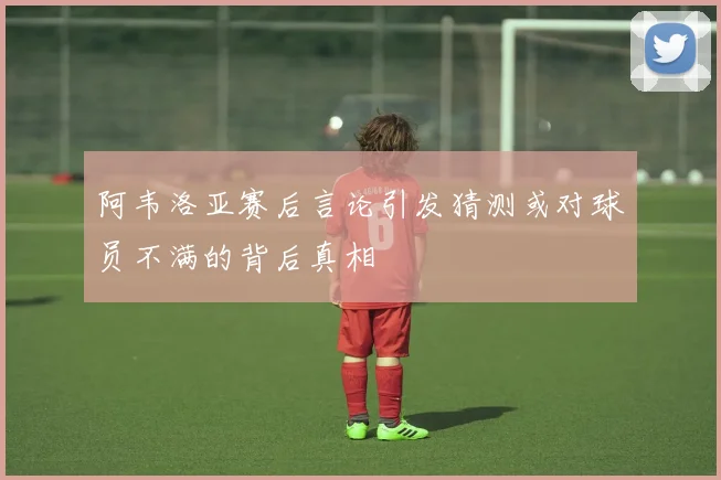 阿韦洛亚赛后言论引发猜测或对球员不满的背后真相