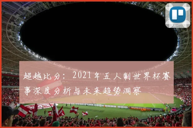 超越比分：2021年五人制世界杯赛事深度分析与未来趋势洞察