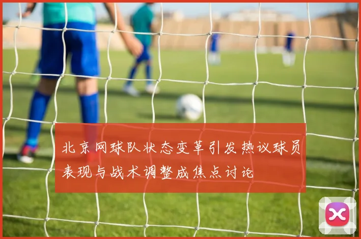 北京网球队状态变革引发热议球员表现与战术调整成焦点讨论