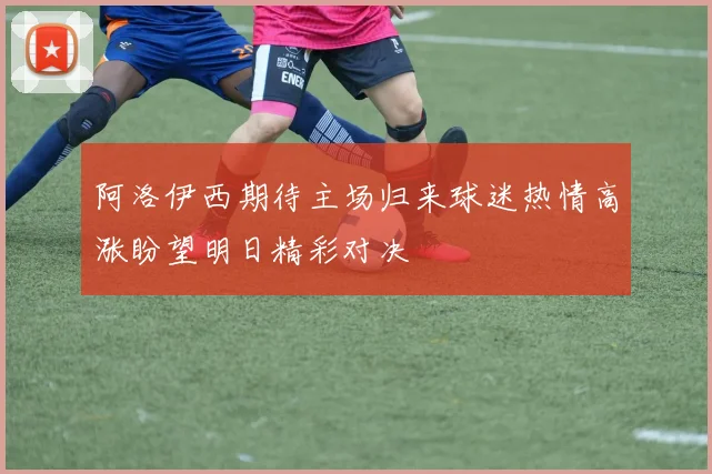 阿洛伊西期待主场归来球迷热情高涨盼望明日精彩对决
