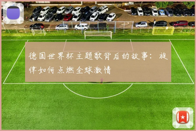 德国世界杯主题歌背后的故事：旋律如何点燃全球激情