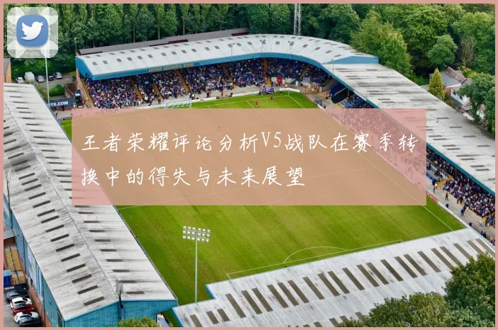 王者荣耀评论分析V5战队在赛季转换中的得失与未来展望